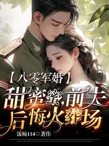 八零军婚甜蜜蜜,前夫后悔火葬场