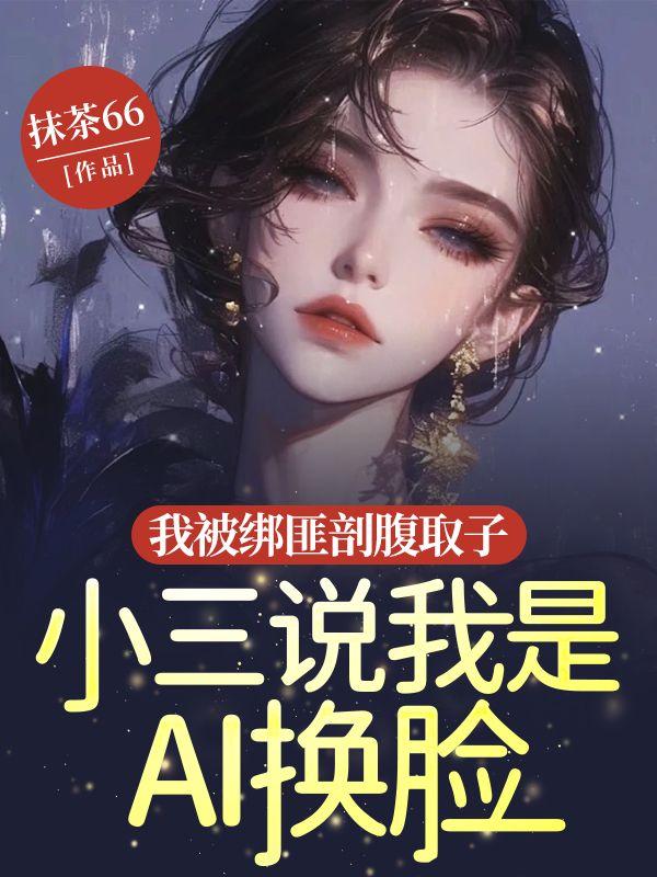 我被绑匪剖腹取子，小三说我是AI换脸