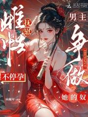 抚慰雌性不停孕,男主争做她的奴