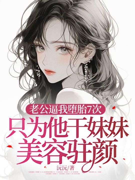 老公逼我堕胎7次,只为他干妹妹美容驻颜