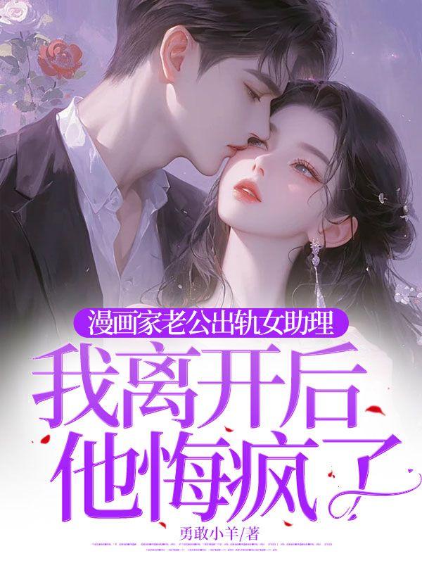 漫画家老公出轨女助理,我离开后他悔疯了