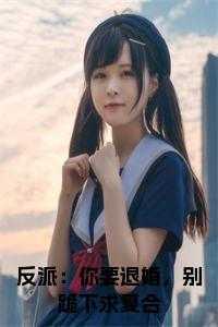 反派:你要退婚,别跪下求复合全文
