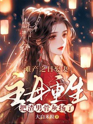 难产之日娶妻,主母重生把渣男骨灰扬了